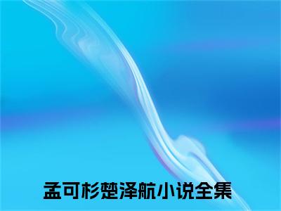 孟可杉楚泽航是哪部小说的主角，孟可杉楚泽航免费阅读全文大结局