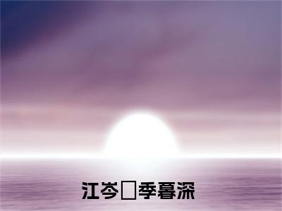 江岑昳季暮深(江岑昳季暮深)全文免费阅读无弹窗大结局_(江岑昳季暮深免费阅读全文大结局)最新章节列表_笔趣阁（江岑昳季暮深）