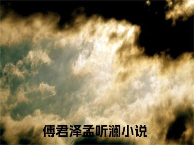 傅君泽孟听澜(傅君泽孟听澜)全文免费阅读无弹窗大结局-傅君泽孟听澜全文无弹窗免费阅读