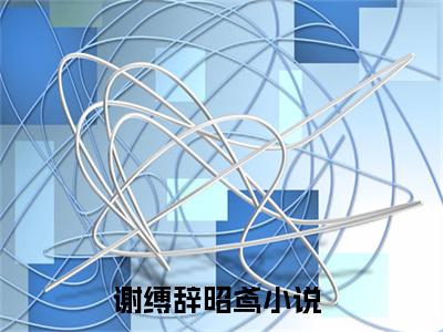 2023好看的小说阅读-谢缚辞昭鸢（谢缚辞昭鸢）小说已更新今天