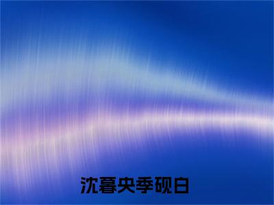 沈暮央季砚白最新热点小说-沈暮央季砚白免费观看完结版