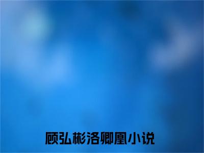 顾弘彬洛卿凰全文免费阅读无弹窗大结局-顾弘彬洛卿凰无弹窗阅读