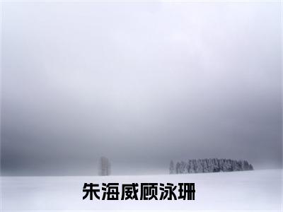 朱海威顾泳珊小说全文免费阅读无弹窗-（朱海威顾泳珊阅读无弹窗）穿越小说免费阅读_笔趣阁