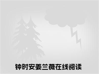 钟时安姜兰薇正版小说最新章节在线阅读-小说钟时安姜兰薇已完结全集大结局