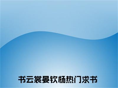 书云裳晏钦杨（书云裳晏钦杨）全文免费阅读无弹窗_书云裳晏钦杨最新小说_笔趣阁（书云裳晏钦杨）