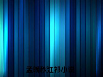 孟晚秋江祁（孟晚秋江祁）最新章节在线阅读-孟晚秋江祁小说完整版阅读