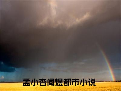孟小杏闻煜免费小说（孟小杏闻煜）全本免费阅读-孟小杏闻煜最新章节列表