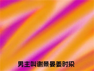 谢景晏姜时染小说免费阅读（谢景晏姜时染）全文免费阅读无弹窗大结局_谢景晏姜时染小说免费阅读最新章节列表_笔趣阁（谢景晏姜时染）
