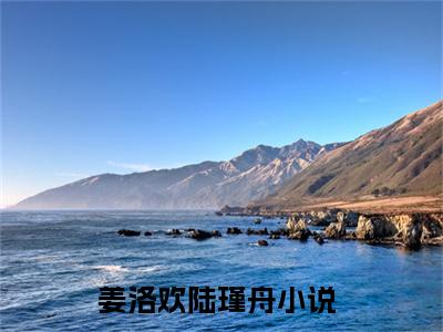 姜洛欢陆瑾舟（姜洛欢陆瑾舟小说）在线阅读全文-姜洛欢陆瑾舟小说免费阅读完结版全文