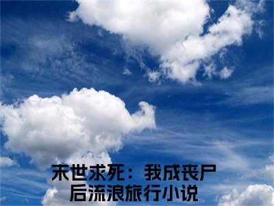 末世求死：我成丧尸后流浪旅行（余清闲）全文免费阅读无弹窗大结局_（余清闲阅读无弹窗）末世求死：我成丧尸后流浪旅行小说_笔趣阁
