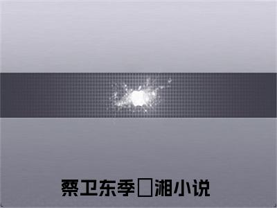 蔡卫东季珺湘（蔡卫东季珺湘）小说完整版阅读-小说蔡卫东季珺湘全文免费阅读