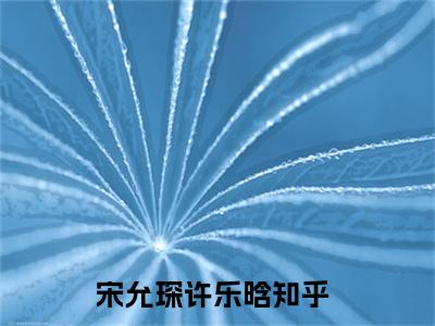 宋允琛许乐晗最新章节免费阅读-宋允琛许乐晗小说排行榜top1小说全文阅读