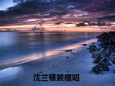 沈兰殊裴檀昭（沈兰殊裴檀昭小说）全文免费阅读无弹窗大结局_（沈兰殊裴檀昭阅读无弹窗）沈兰殊裴檀昭小说章节列表_笔趣阁