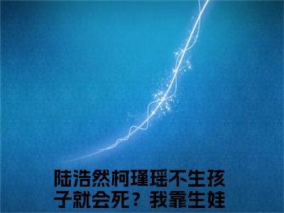 主角是不生孩子就会死？我靠生娃变高富帅的小说全文免费阅读无弹窗大结局-《陆浩然柯瑾瑶》完整章节阅读