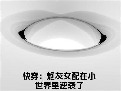 洛泱泱（快穿：炮灰女配在小世界里逆袭了）知乎小说全文免费阅读_洛泱泱最新章节小说免费阅读_笔趣阁快穿：炮灰女配在小世界里逆袭了