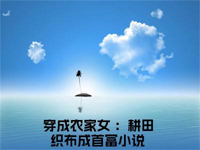 穿成农家女 ：耕田织布成首富小说全文-穿成农家女 ：耕田织布成首富（七巧）最新章节免费阅读