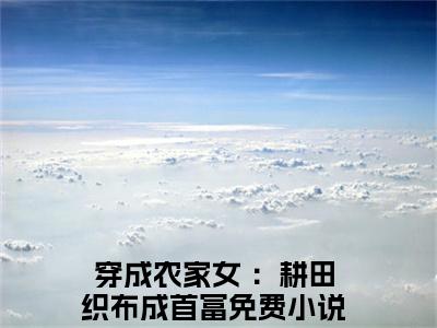 七巧（穿成农家女 ：耕田织布成首富）免费阅读最新章节无弹窗 穿成农家女 ：耕田织布成首富完整版小说在线阅读