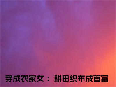 七巧全文免费阅读无弹窗大结局_（七巧阅读无弹窗）穿成农家女 ：耕田织布成首富最新章节列表_笔趣阁（穿成农家女 ：耕田织布成首富）