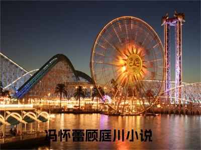 冯怀蕾顾庭川（冯怀蕾顾庭川）小说全文-冯怀蕾顾庭川无弹窗免费阅读