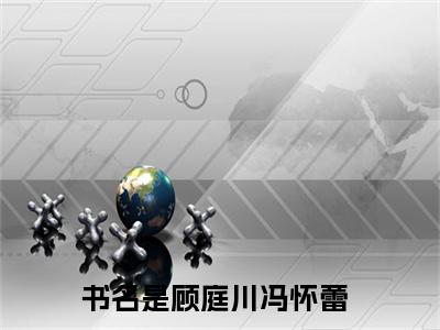顾庭川冯怀蕾（顾庭川冯怀蕾）全文免费阅读大结局-顾庭川冯怀蕾完整版无弹窗