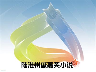 陆淮州戚嘉芙（陆淮州戚嘉芙）全文免费阅读无弹窗大结局_(陆淮州戚嘉芙)陆淮州戚嘉芙免费阅读无弹窗最新章节列表_笔趣阁（陆淮州戚嘉芙）