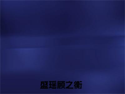 盛瑶顾之衡(盛瑶顾之衡)全文免费阅读无弹窗大结局_ (盛瑶顾之衡免费阅读)最新章节列表_笔趣阁（盛瑶顾之衡）