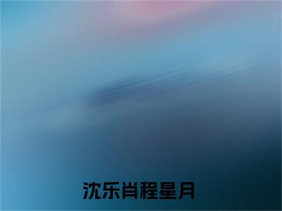 沈乐肖程星月小说（沈乐肖程星月）全文免费阅读无弹窗大结局_沈乐肖程星月小说最新章节列表_笔趣阁（沈乐肖程星月）