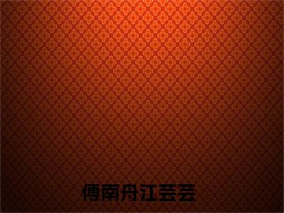 傅南舟江芸芸小说全文免费阅读（傅南舟江芸芸）全文免费傅南舟江芸芸小说无弹窗大结局_傅南舟江芸芸读最新章节列表_笔趣阁（傅南舟江芸芸小说）