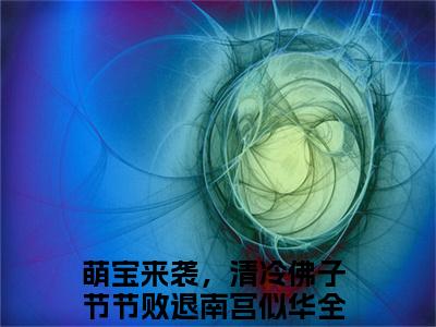 萌宝来袭，清冷佛子节节败退南宫似华小说（萌宝来袭，清冷佛子节节败退南宫似华）全文免费阅读-萌宝来袭，清冷佛子节节败退南宫似华精彩章节在线阅读