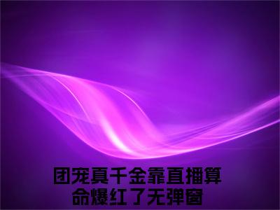 团宠真千金靠直播算命爆红了抖音新书热荐小说（姜栀陆司宸小说免费阅读）主角是（团宠真千金靠直播算命爆红了）全文完整版免费阅读最新章节列表_笔趣阁