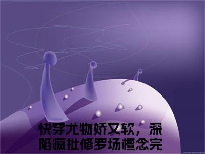 快穿尤物娇又软，深陷疯批修罗场檀念(快穿尤物娇又软，深陷疯批修罗场檀念）全文免费快穿尤物娇又软，深陷疯批修罗场檀念读无弹窗大结局_ 快穿尤物娇又软，深陷疯批修罗场檀念免费读最新章节列表_笔趣阁