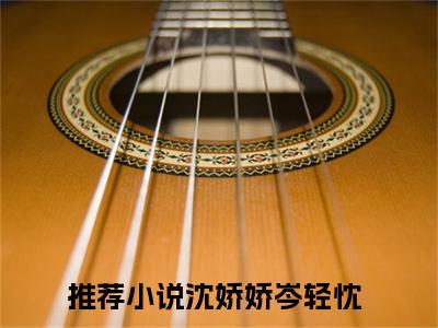 沈娇娇岑轻忱主角是沈娇娇岑轻忱全文免费阅读无弹窗-沈娇娇岑轻忱最新章节列表-笔趣阁
