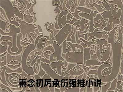 秦念初厉承衍（秦念初厉承衍）全文免费阅读无弹窗_秦念初厉承衍最新小说_笔趣阁（秦念初厉承衍）