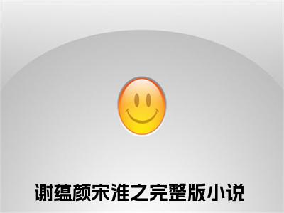 谢蕴颜宋淮之（谢蕴颜宋淮之）全文免费阅读无弹窗_谢蕴颜宋淮之最新小说_笔趣阁（谢蕴颜宋淮之）