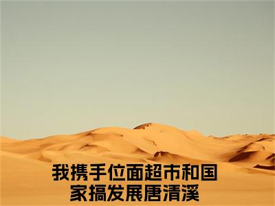 我携手位面超市和国家搞发展唐清溪全文免费阅读小说今日已更新最新章节_我携手位面超市和国家搞发展唐清溪全文免费阅读最新章节列表