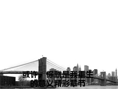 傅栩庭卓若云全文免费阅读_（或许，你就是我重生的意义免费阅读无弹窗）傅栩庭卓若云最新章节在线阅读笔趣阁