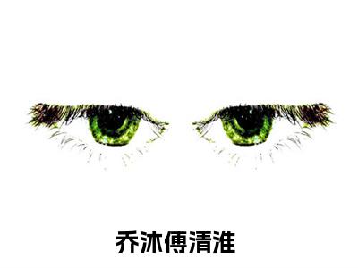 乔沐傅清淮最新章节（乔沐傅清淮）全文免费阅读无弹窗大结局_乔沐傅清淮免费阅读（乔沐傅清淮）