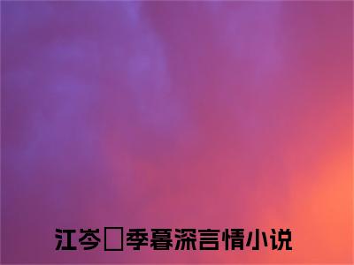 江岑昳季暮深（江岑昳季暮深）小说在线阅读_江岑昳季暮深全本免费小说阅读（江岑昳季暮深）