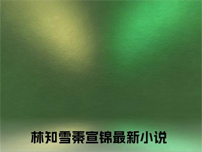 林知雪秦宣锦免费完结小说-林知雪秦宣锦在线阅读全文（林知雪秦宣锦）