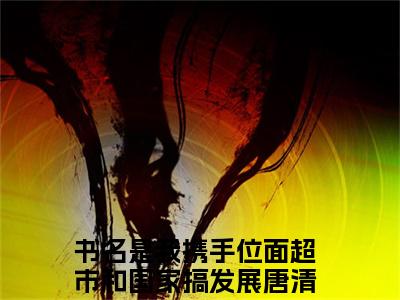 我携手位面超市和国家搞发展唐清溪（我携手位面超市和国家搞发展唐清溪)全文免费阅读无弹窗大结局_我携手位面超市和国家搞发展唐清溪（我携手位面超市和国家搞发展唐清溪）全文完整无删减版免费阅读（我携手位面超市和国家搞发展唐清溪）