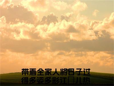 带着全家人将日子过得多姿多彩江玥儿热门榜单小说 带着全家人将日子过得多姿多彩江玥儿完本小说无弹窗免费阅读