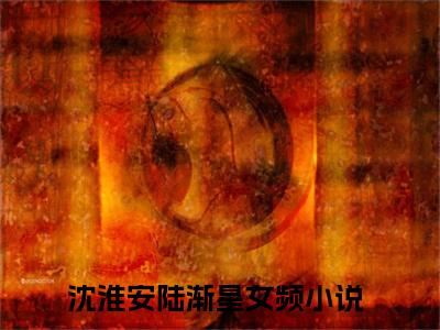 沈淮安陆渐星（沈淮安陆渐星）全网首发小说-沈淮安陆渐星知乎小说