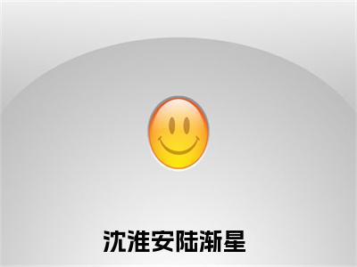 沈淮安陆渐星全文免费阅读大结局-沈淮安陆渐星小说最新章节阅读