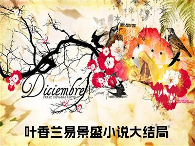 叶香兰易景盛全文免费阅读（叶香兰易景盛无弹窗大结局）_叶香兰易景盛全文免费阅读
