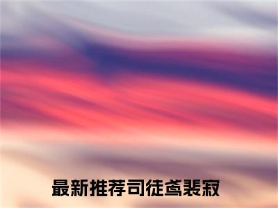 司徒鸢裴寂（司徒鸢裴寂）全文免费阅读无弹窗大结局_ (司徒鸢裴寂小说免费阅读)最新章节列表_笔趣阁（司徒鸢裴寂）