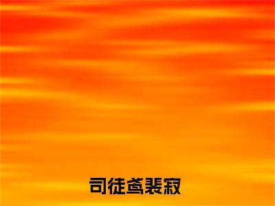 司徒鸢裴寂全文免费阅读无弹窗大结局_ (司徒鸢裴寂)最新章节列表笔趣阁