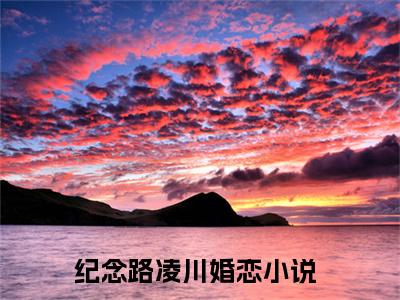 纪念路凌川全文（纪念路凌川）全文免费阅读无弹窗大结局_（纪念路凌川）纪念路凌川最新章节列表笔趣阁（纪念路凌川）