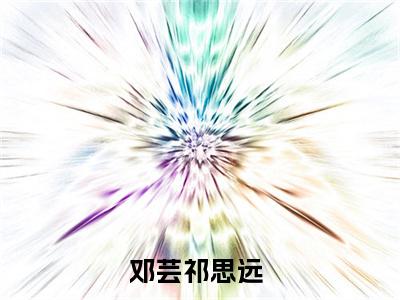 邓芸祁思远（邓芸祁思远）精选小说大结局阅读-抖音新书热荐邓芸祁思远