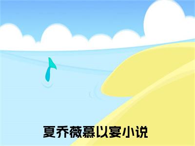 夏乔薇慕以宴 夏乔薇慕以宴小说全文免费阅读_夏乔薇慕以宴最新章节列表笔趣阁