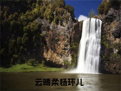 云曦柔杨环儿全文免费阅读无弹窗(小说全文免费阅读)云曦柔杨环儿最新章节列表_笔趣阁